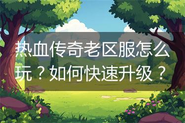 热血传奇老区服怎么玩？如何快速升级？