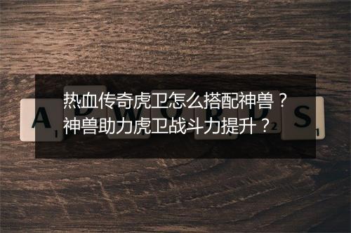 热血传奇虎卫怎么搭配神兽？神兽助力虎卫战斗力提升？