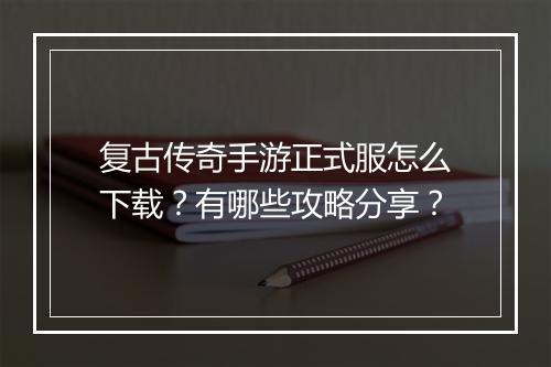 复古传奇手游正式服怎么下载？有哪些攻略分享？