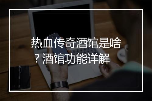 热血传奇酒馆是啥？酒馆功能详解