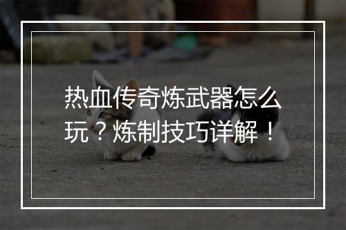 热血传奇炼武器怎么玩？炼制技巧详解！
