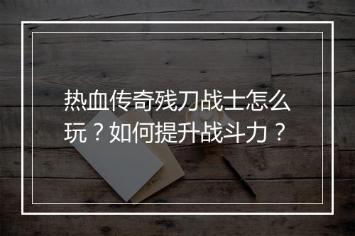 热血传奇残刀战士怎么玩？如何提升战斗力？