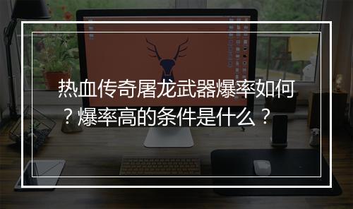 热血传奇屠龙武器爆率如何？爆率高的条件是什么？