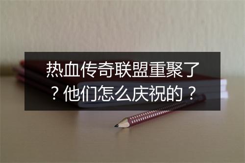 热血传奇联盟重聚了？他们怎么庆祝的？
