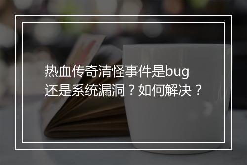 热血传奇清怪事件是bug还是系统漏洞？如何解决？
