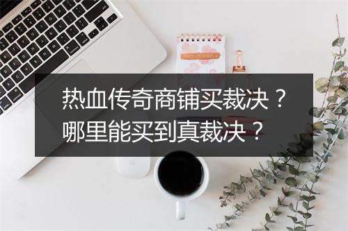热血传奇商铺买裁决？哪里能买到真裁决？