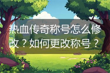 热血传奇称号怎么修改？如何更改称号？