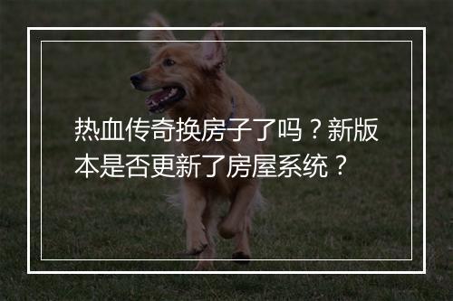 热血传奇换房子了吗？新版本是否更新了房屋系统？