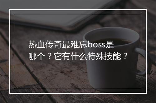 热血传奇最难忘boss是哪个？它有什么特殊技能？