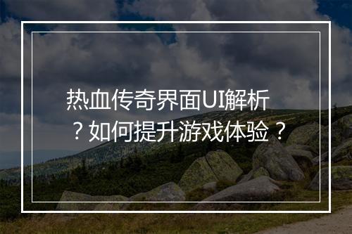 热血传奇界面UI解析？如何提升游戏体验？