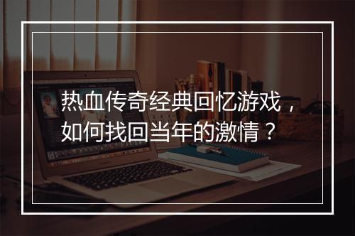 热血传奇经典回忆游戏，如何找回当年的激情？
