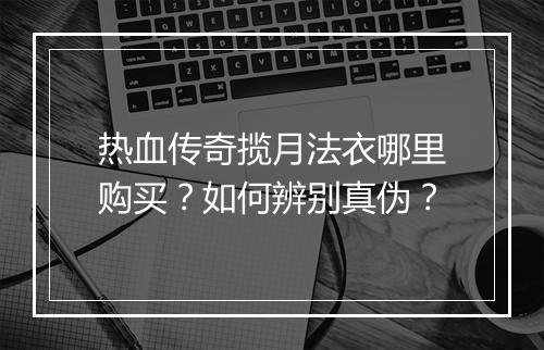 热血传奇揽月法衣哪里购买？如何辨别真伪？