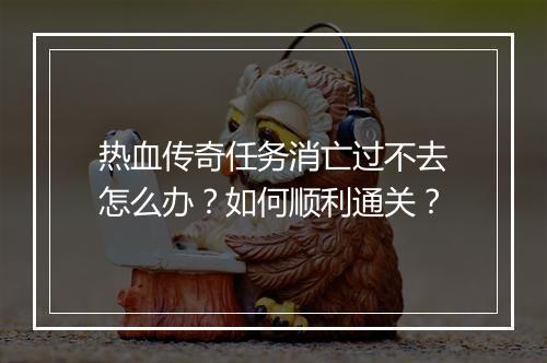 热血传奇任务消亡过不去怎么办？如何顺利通关？