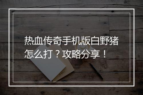 热血传奇手机版白野猪怎么打？攻略分享！