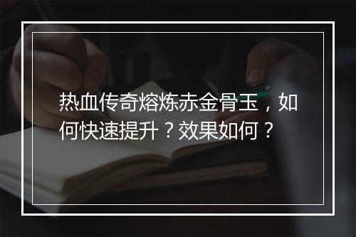 热血传奇熔炼赤金骨玉，如何快速提升？效果如何？