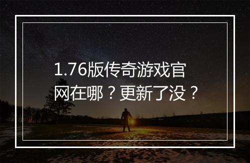 1.76版传奇游戏官网在哪？更新了没？