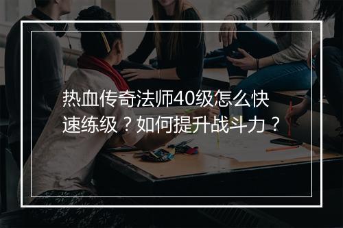 热血传奇法师40级怎么快速练级？如何提升战斗力？