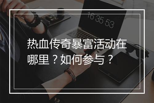 热血传奇暴富活动在哪里？如何参与？