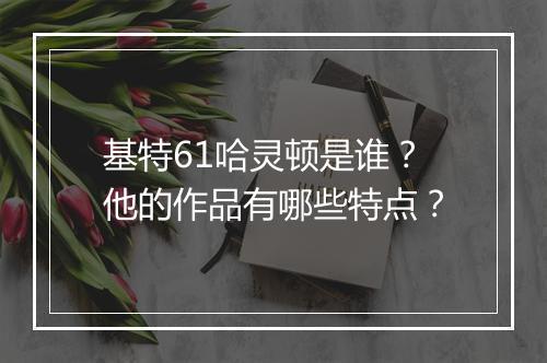 基特61哈灵顿是谁？他的作品有哪些特点？