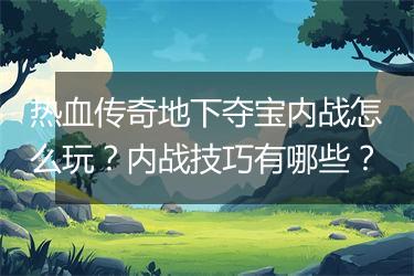 热血传奇地下夺宝内战怎么玩？内战技巧有哪些？