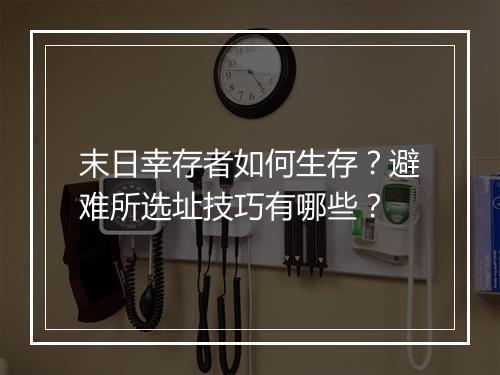 末日幸存者如何生存？避难所选址技巧有哪些？