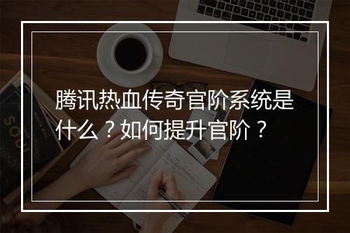 腾讯热血传奇官阶系统是什么？如何提升官阶？