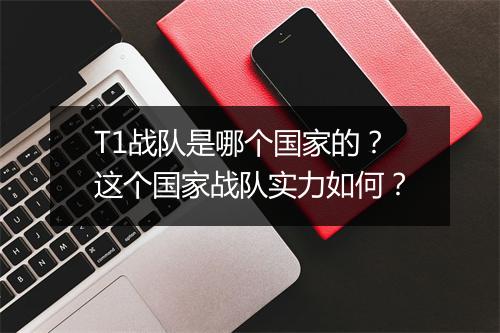 T1战队是哪个国家的？这个国家战队实力如何？