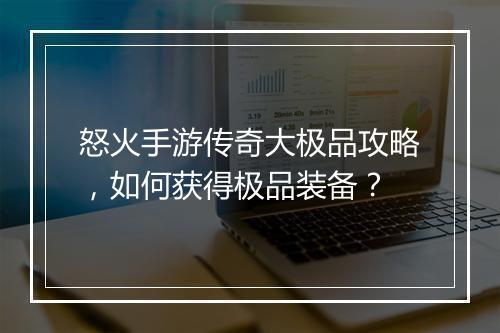 怒火手游传奇大极品攻略，如何获得极品装备？