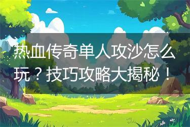 热血传奇单人攻沙怎么玩？技巧攻略大揭秘！