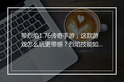 带烈焰1.76传奇手游，这款游戏怎么玩更带感？烈焰技能如何升级？