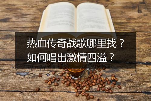 热血传奇战歌哪里找？如何唱出激情四溢？