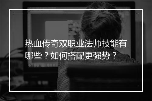 热血传奇双职业法师技能有哪些？如何搭配更强势？