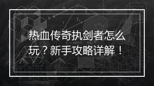 热血传奇执剑者怎么玩？新手攻略详解！
