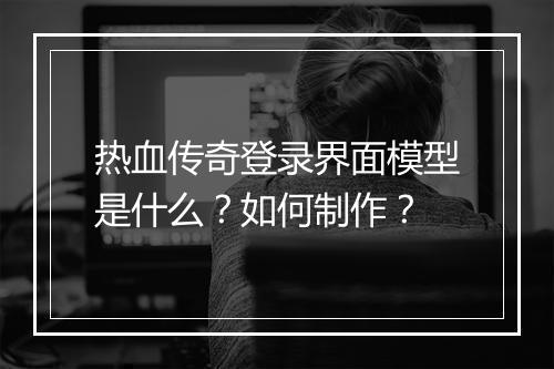 热血传奇登录界面模型是什么？如何制作？