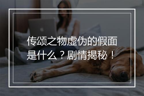 传颂之物虚伪的假面是什么？剧情揭秘！