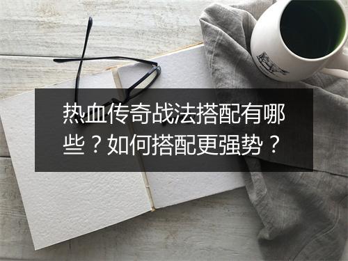 热血传奇战法搭配有哪些？如何搭配更强势？