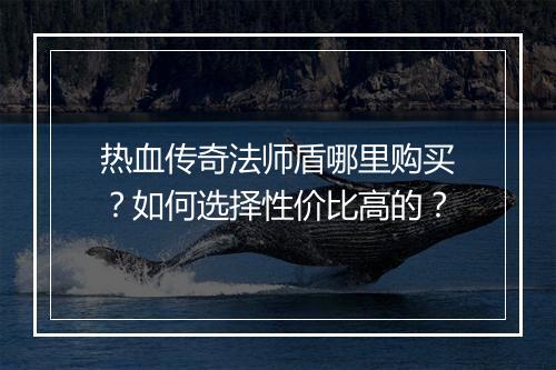 热血传奇法师盾哪里购买？如何选择性价比高的？