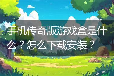 手机传奇版游戏盒是什么？怎么下载安装？