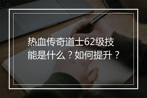热血传奇道士62级技能是什么？如何提升？