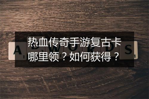 热血传奇手游复古卡哪里领？如何获得？
