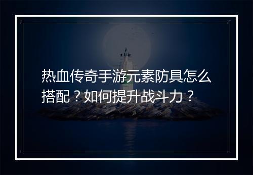 热血传奇手游元素防具怎么搭配？如何提升战斗力？