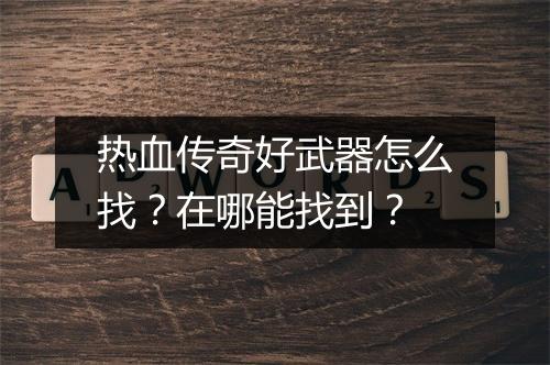 热血传奇好武器怎么找？在哪能找到？