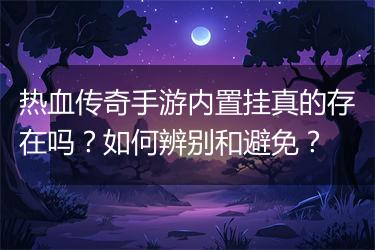 热血传奇手游内置挂真的存在吗？如何辨别和避免？