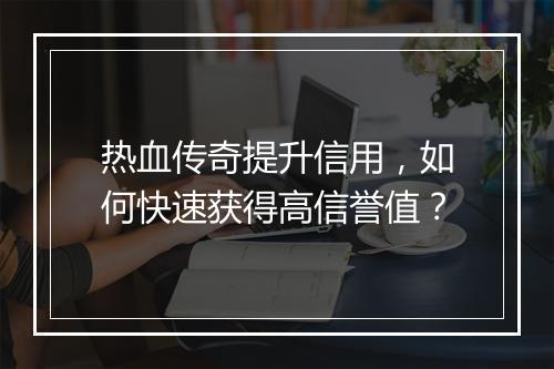 热血传奇提升信用，如何快速获得高信誉值？