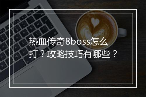 热血传奇8boss怎么打？攻略技巧有哪些？