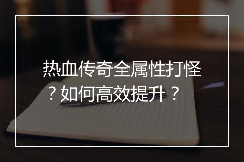 热血传奇全属性打怪？如何高效提升？