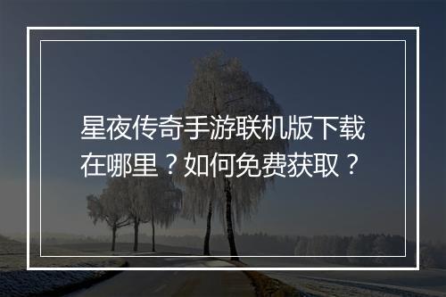 星夜传奇手游联机版下载在哪里？如何免费获取？