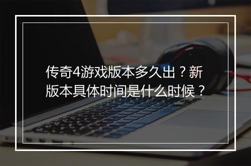 传奇4游戏版本多久出？新版本具体时间是什么时候？