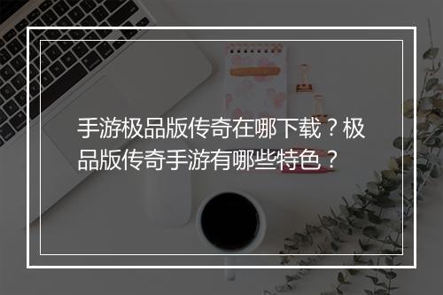 手游极品版传奇在哪下载？极品版传奇手游有哪些特色？