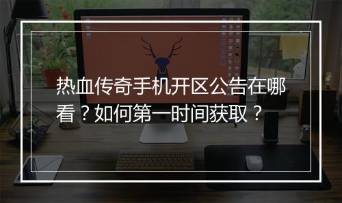热血传奇手机开区公告在哪看？如何第一时间获取？